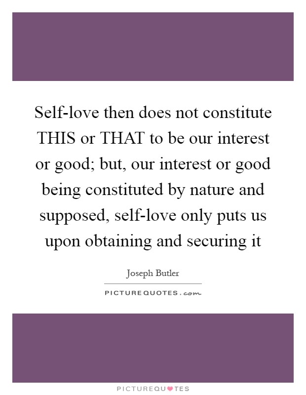 Self-love then does not constitute THIS or THAT to be our interest or good; but, our interest or good being constituted by nature and supposed, self-love only puts us upon obtaining and securing it Picture Quote #1
