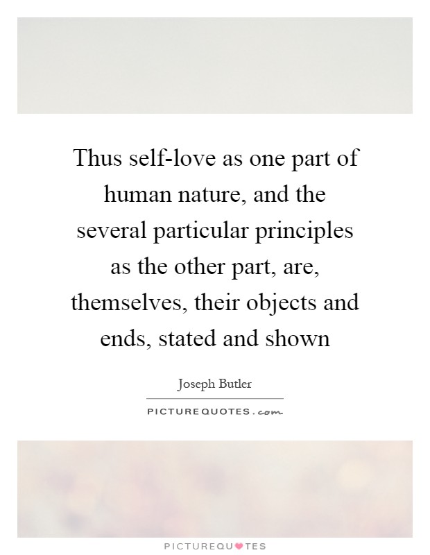 Thus self-love as one part of human nature, and the several particular principles as the other part, are, themselves, their objects and ends, stated and shown Picture Quote #1