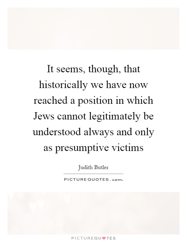 It seems, though, that historically we have now reached a position in which Jews cannot legitimately be understood always and only as presumptive victims Picture Quote #1
