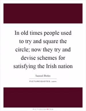 In old times people used to try and square the circle; now they try and devise schemes for satisfying the Irish nation Picture Quote #1