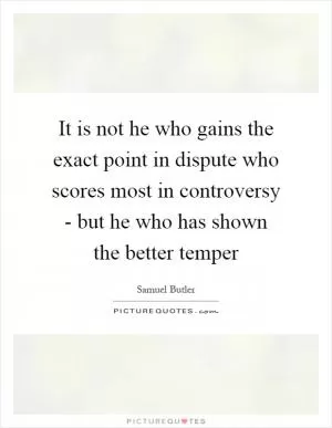 It is not he who gains the exact point in dispute who scores most in controversy - but he who has shown the better temper Picture Quote #1