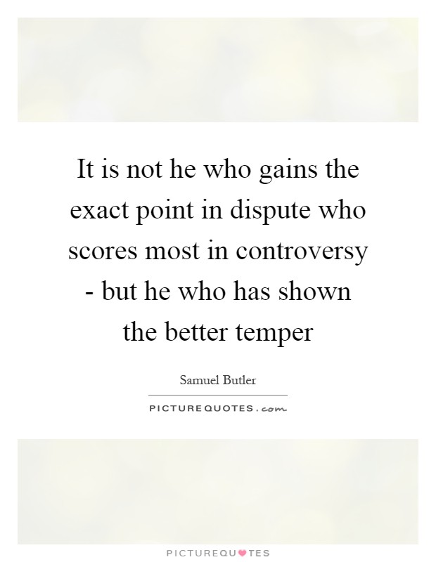 It is not he who gains the exact point in dispute who scores most in controversy - but he who has shown the better temper Picture Quote #1