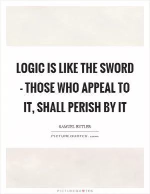 Logic is like the sword - those who appeal to it, shall perish by it Picture Quote #1