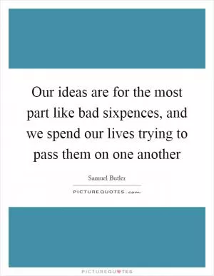 Our ideas are for the most part like bad sixpences, and we spend our lives trying to pass them on one another Picture Quote #1