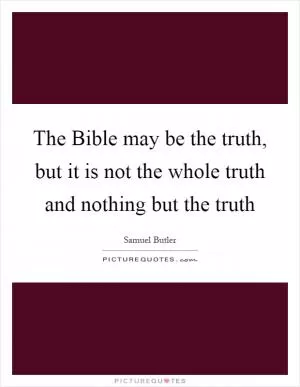 The Bible may be the truth, but it is not the whole truth and nothing but the truth Picture Quote #1