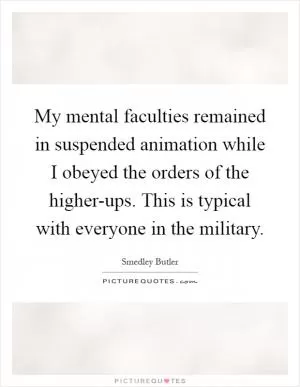 My mental faculties remained in suspended animation while I obeyed the orders of the higher-ups. This is typical with everyone in the military Picture Quote #1