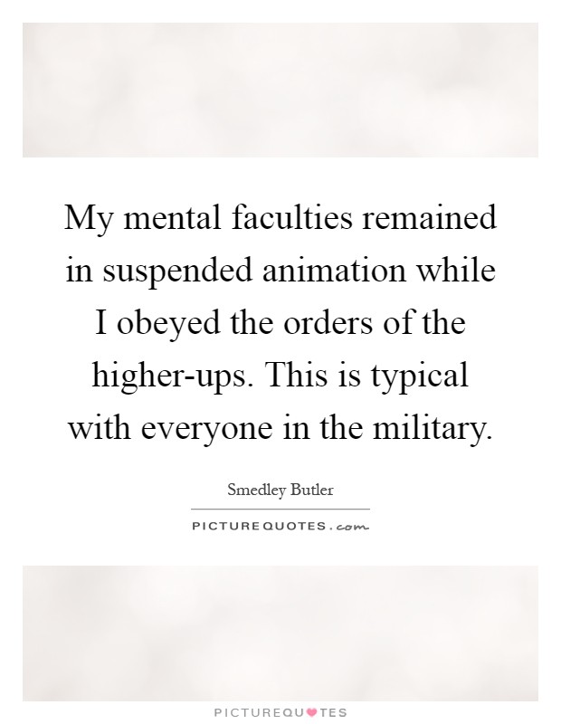 My mental faculties remained in suspended animation while I obeyed the orders of the higher-ups. This is typical with everyone in the military Picture Quote #1
