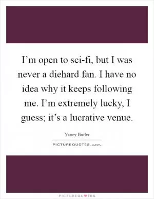 I’m open to sci-fi, but I was never a diehard fan. I have no idea why it keeps following me. I’m extremely lucky, I guess; it’s a lucrative venue Picture Quote #1