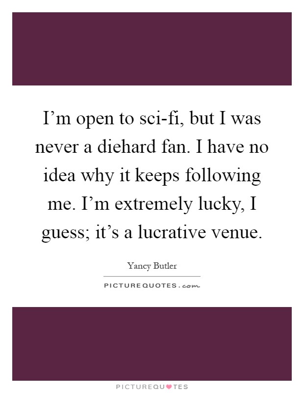 I'm open to sci-fi, but I was never a diehard fan. I have no idea why it keeps following me. I'm extremely lucky, I guess; it's a lucrative venue Picture Quote #1