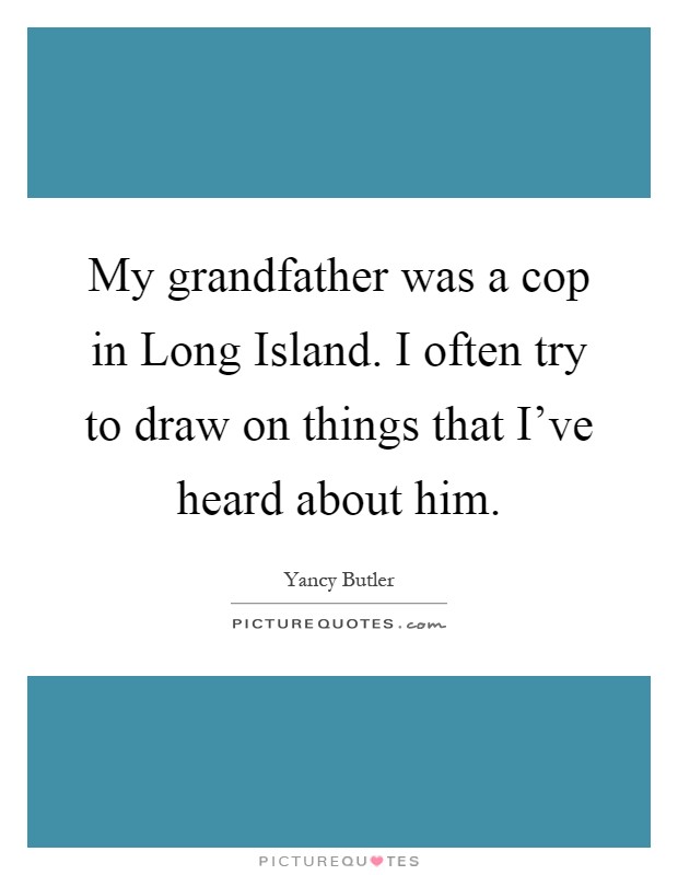 My grandfather was a cop in Long Island. I often try to draw on things that I've heard about him Picture Quote #1