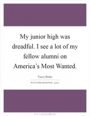 My junior high was dreadful. I see a lot of my fellow alumni on America’s Most Wanted Picture Quote #1