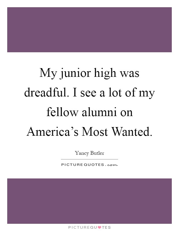 My junior high was dreadful. I see a lot of my fellow alumni on America's Most Wanted Picture Quote #1