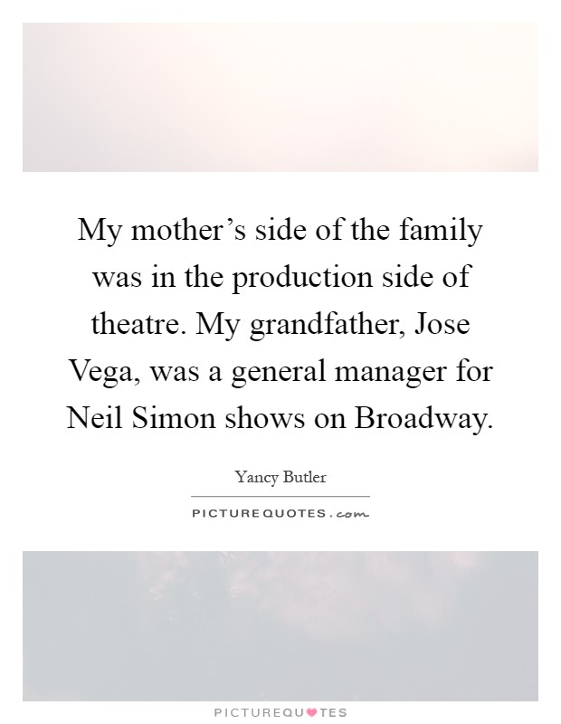 My mother's side of the family was in the production side of theatre. My grandfather, Jose Vega, was a general manager for Neil Simon shows on Broadway Picture Quote #1
