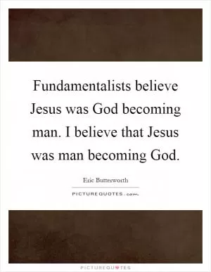 Fundamentalists believe Jesus was God becoming man. I believe that Jesus was man becoming God Picture Quote #1