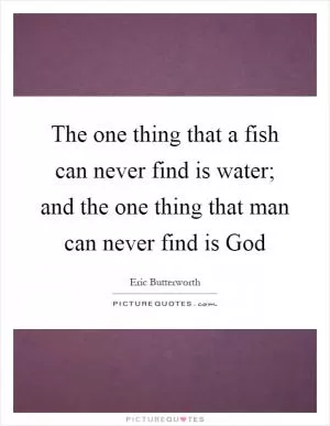 The one thing that a fish can never find is water; and the one thing that man can never find is God Picture Quote #1