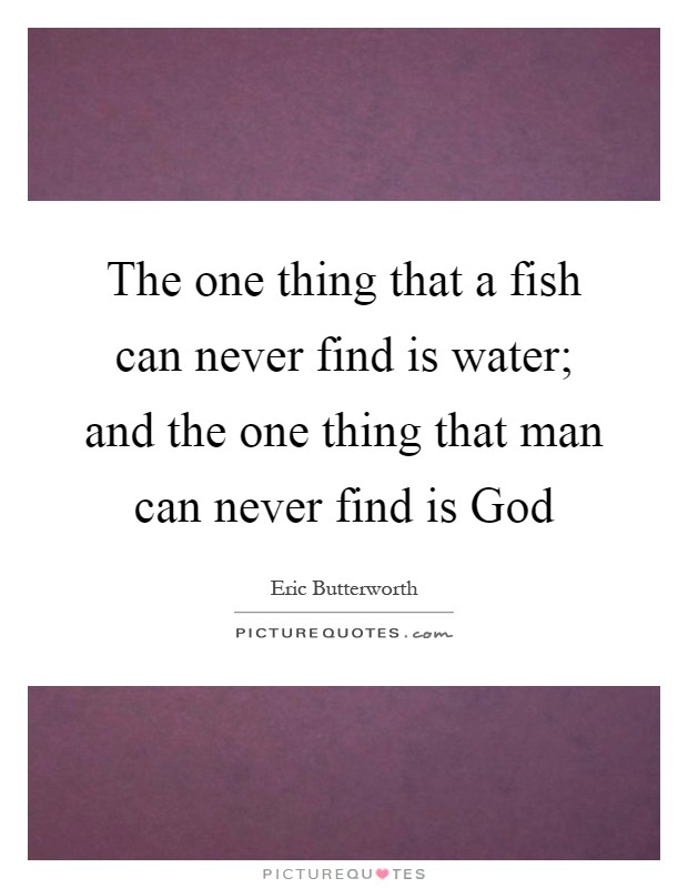 The one thing that a fish can never find is water; and the one thing that man can never find is God Picture Quote #1