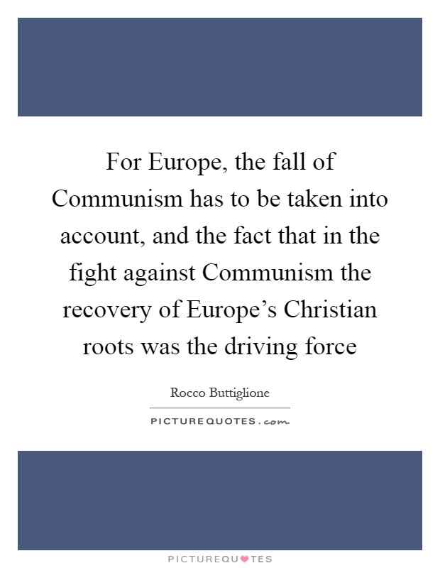 For Europe, the fall of Communism has to be taken into account, and the fact that in the fight against Communism the recovery of Europe's Christian roots was the driving force Picture Quote #1