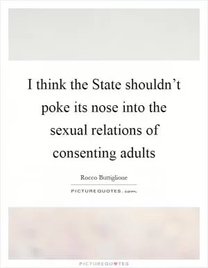 I think the State shouldn’t poke its nose into the sexual relations of consenting adults Picture Quote #1