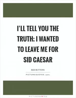 I’ll tell you the truth; I wanted to leave me for Sid Caesar Picture Quote #1