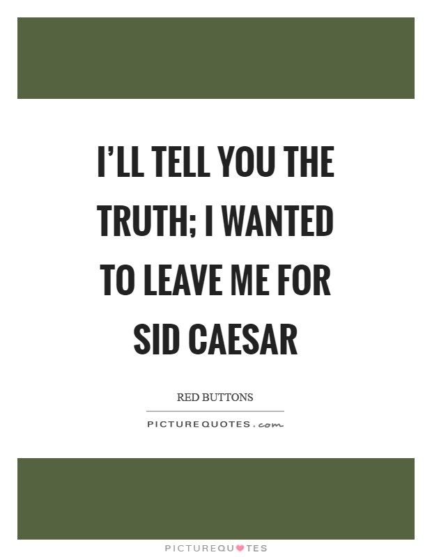 I'll tell you the truth; I wanted to leave me for Sid Caesar Picture Quote #1