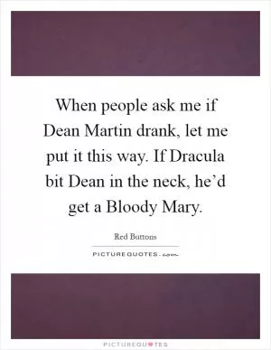 When people ask me if Dean Martin drank, let me put it this way. If Dracula bit Dean in the neck, he’d get a Bloody Mary Picture Quote #1