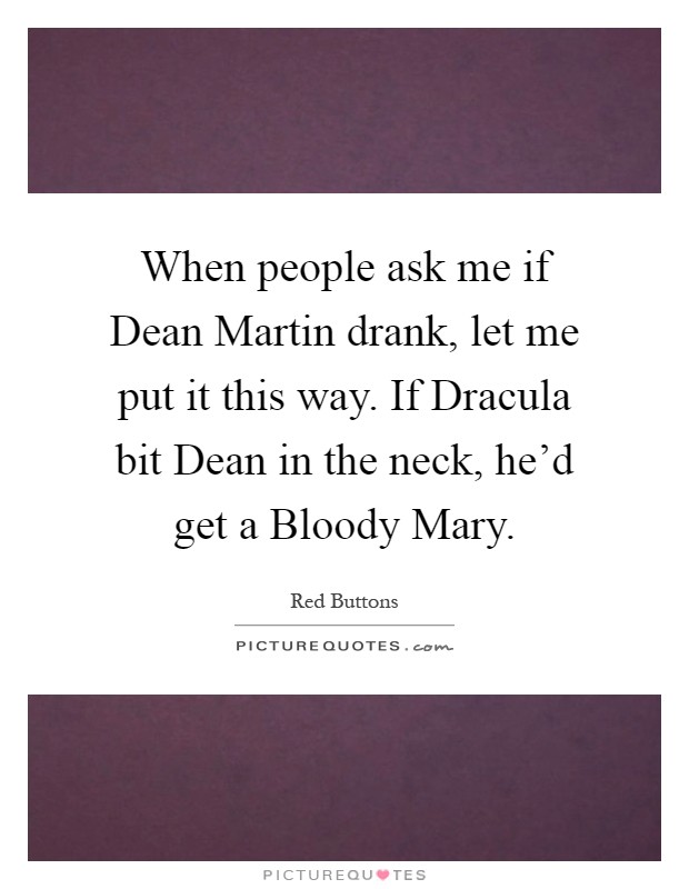 When people ask me if Dean Martin drank, let me put it this way. If Dracula bit Dean in the neck, he'd get a Bloody Mary Picture Quote #1
