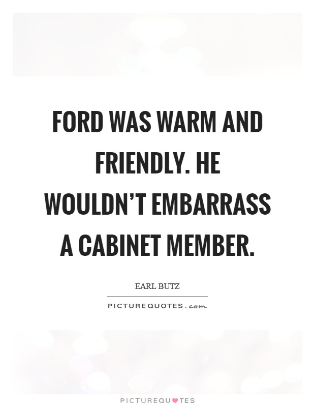 Ford was warm and friendly. He wouldn't embarrass a Cabinet member Picture Quote #1