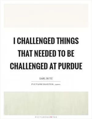I challenged things that needed to be challenged at Purdue Picture Quote #1