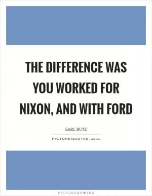 The difference was you worked for Nixon, and with Ford Picture Quote #1