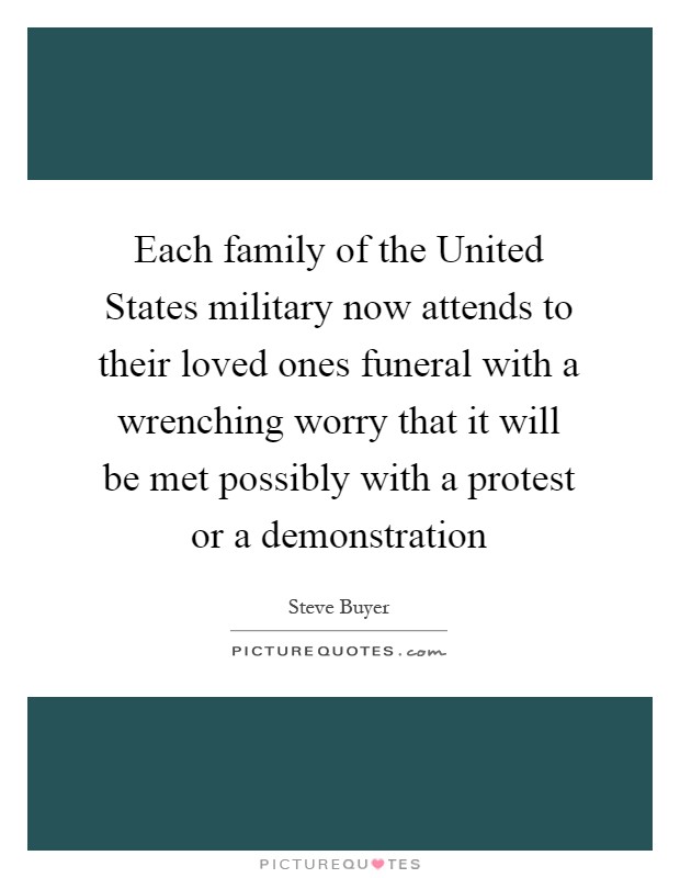 Each family of the United States military now attends to their loved ones funeral with a wrenching worry that it will be met possibly with a protest or a demonstration Picture Quote #1