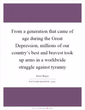From a generation that came of age during the Great Depression, millions of our country’s best and bravest took up arms in a worldwide struggle against tyranny Picture Quote #1