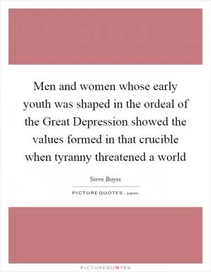 Men and women whose early youth was shaped in the ordeal of the Great Depression showed the values formed in that crucible when tyranny threatened a world Picture Quote #1