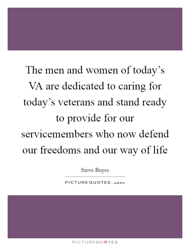 The men and women of today's VA are dedicated to caring for today's veterans and stand ready to provide for our servicemembers who now defend our freedoms and our way of life Picture Quote #1