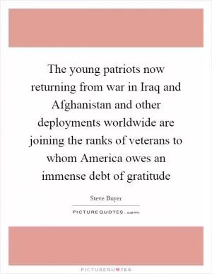 The young patriots now returning from war in Iraq and Afghanistan and other deployments worldwide are joining the ranks of veterans to whom America owes an immense debt of gratitude Picture Quote #1