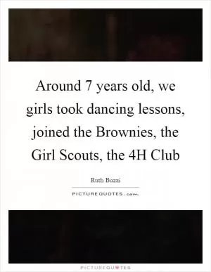 Around 7 years old, we girls took dancing lessons, joined the Brownies, the Girl Scouts, the 4H Club Picture Quote #1