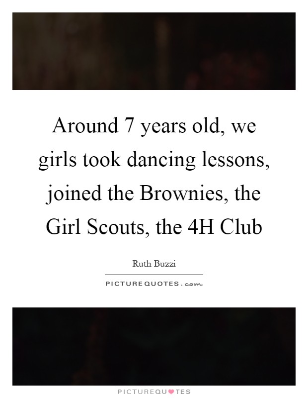 Around 7 years old, we girls took dancing lessons, joined the Brownies, the Girl Scouts, the 4H Club Picture Quote #1