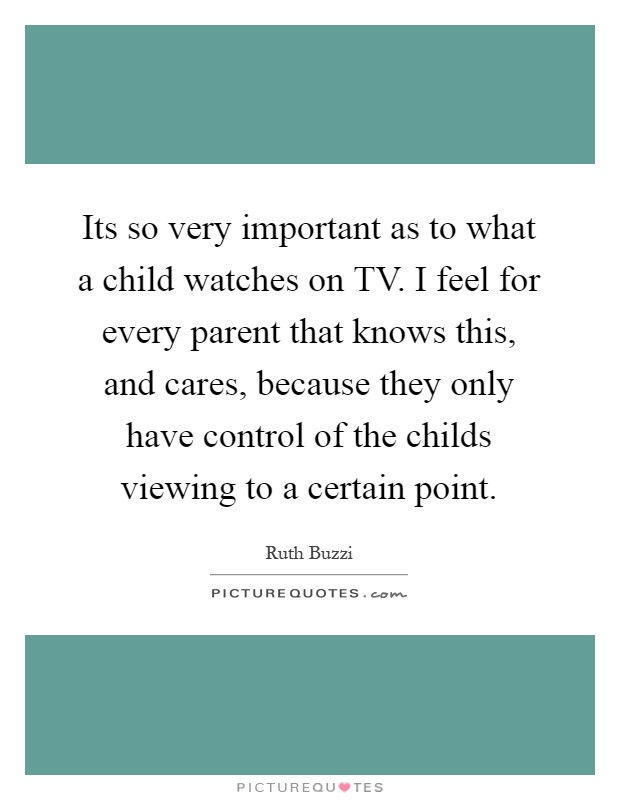 Its so very important as to what a child watches on TV. I feel for every parent that knows this, and cares, because they only have control of the childs viewing to a certain point Picture Quote #1