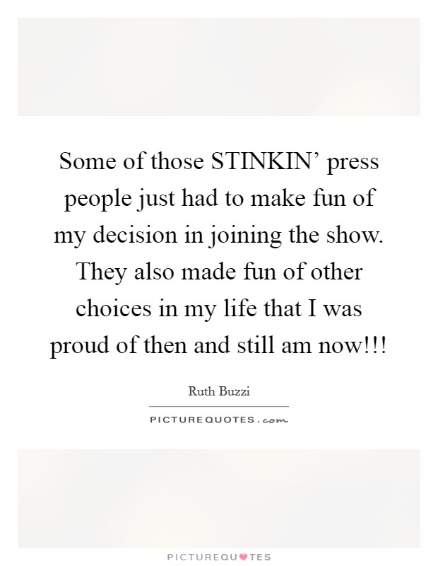 Some of those STINKIN' press people just had to make fun of my decision in joining the show. They also made fun of other choices in my life that I was proud of then and still am now!!! Picture Quote #1