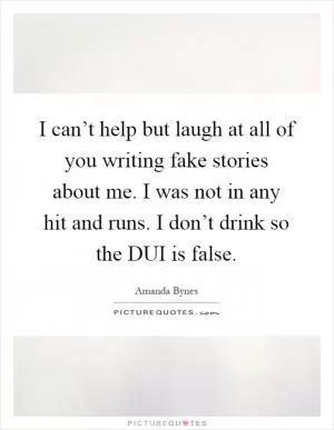 I can’t help but laugh at all of you writing fake stories about me. I was not in any hit and runs. I don’t drink so the DUI is false Picture Quote #1