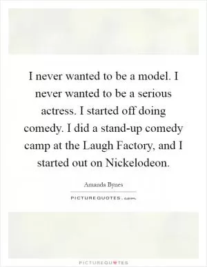 I never wanted to be a model. I never wanted to be a serious actress. I started off doing comedy. I did a stand-up comedy camp at the Laugh Factory, and I started out on Nickelodeon Picture Quote #1