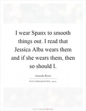 I wear Spanx to smooth things out. I read that Jessica Alba wears them and if she wears them, then so should I Picture Quote #1