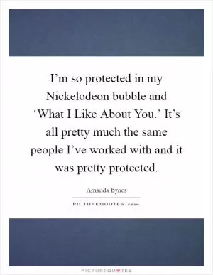 I’m so protected in my Nickelodeon bubble and ‘What I Like About You.’ It’s all pretty much the same people I’ve worked with and it was pretty protected Picture Quote #1