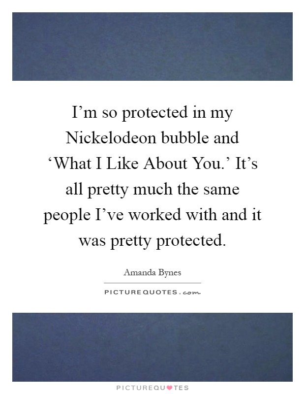 I'm so protected in my Nickelodeon bubble and ‘What I Like About You.' It's all pretty much the same people I've worked with and it was pretty protected Picture Quote #1