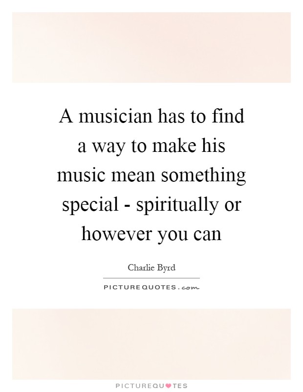 A musician has to find a way to make his music mean something special - spiritually or however you can Picture Quote #1