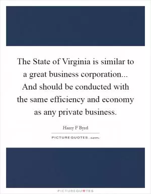 The State of Virginia is similar to a great business corporation... And should be conducted with the same efficiency and economy as any private business Picture Quote #1
