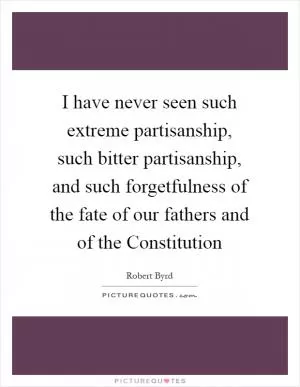 I have never seen such extreme partisanship, such bitter partisanship, and such forgetfulness of the fate of our fathers and of the Constitution Picture Quote #1
