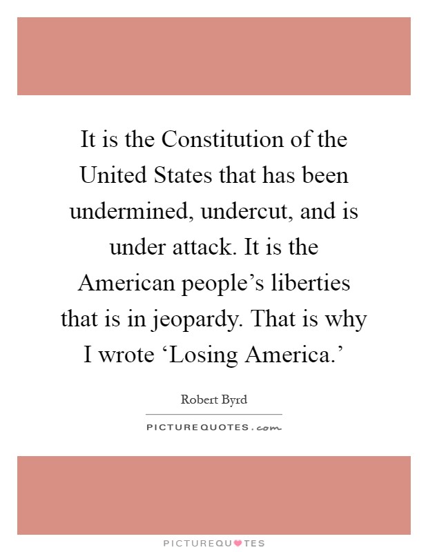 It is the Constitution of the United States that has been undermined, undercut, and is under attack. It is the American people's liberties that is in jeopardy. That is why I wrote ‘Losing America.' Picture Quote #1