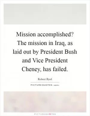 Mission accomplished? The mission in Iraq, as laid out by President Bush and Vice President Cheney, has failed Picture Quote #1
