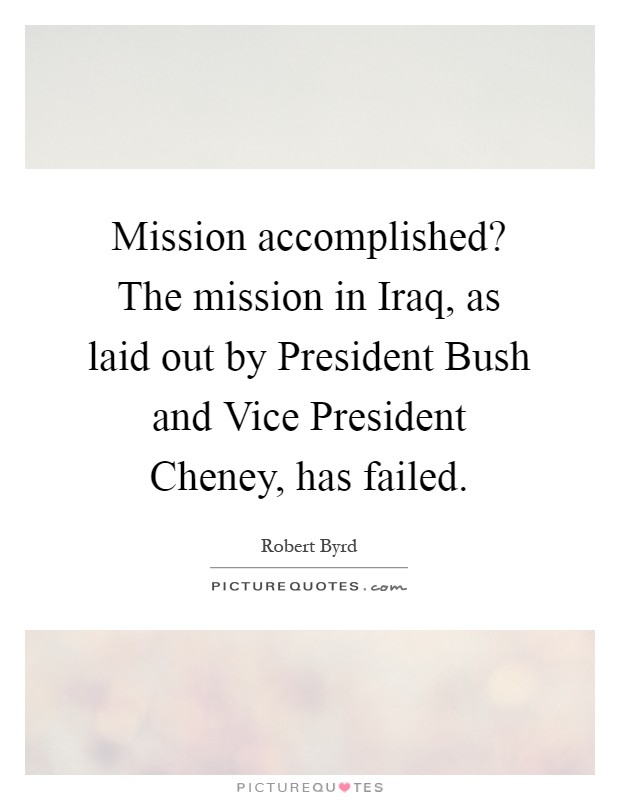 Mission accomplished? The mission in Iraq, as laid out by President Bush and Vice President Cheney, has failed Picture Quote #1