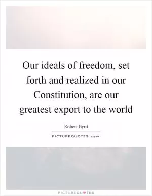 Our ideals of freedom, set forth and realized in our Constitution, are our greatest export to the world Picture Quote #1